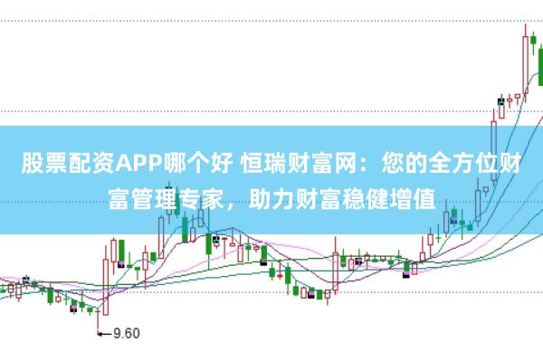 股票配资APP哪个好 恒瑞财富网：您的全方位财富管理专家，助力财富稳健增值