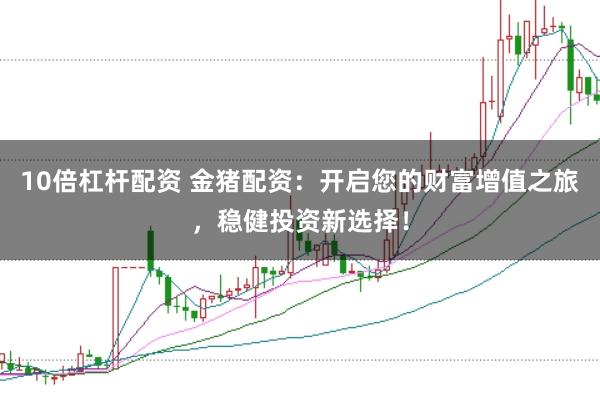 10倍杠杆配资 金猪配资：开启您的财富增值之旅，稳健投资新选择！