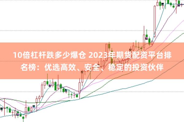 10倍杠杆跌多少爆仓 2023年期货配资平台排名榜：优选高效、安全、稳定的投资伙伴