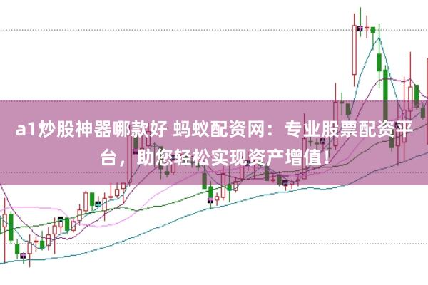 a1炒股神器哪款好 蚂蚁配资网：专业股票配资平台，助您轻松实现资产增值！