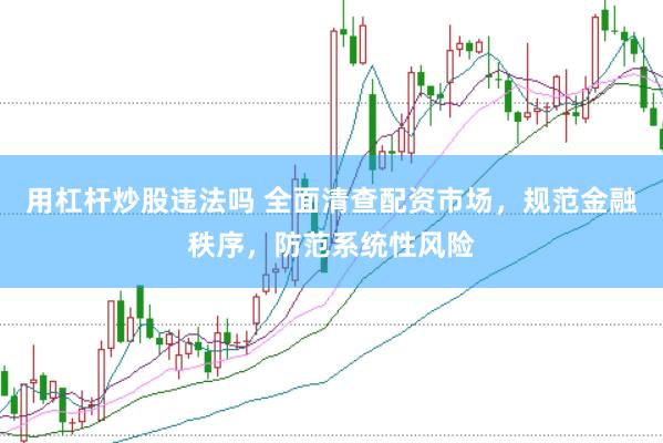 用杠杆炒股违法吗 全面清查配资市场，规范金融秩序，防范系统性风险