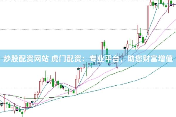 炒股配资网站 虎门配资：专业平台，助您财富增值
