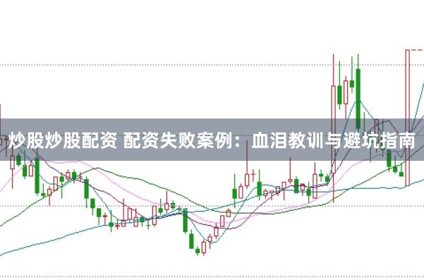 炒股炒股配资 配资失败案例：血泪教训与避坑指南