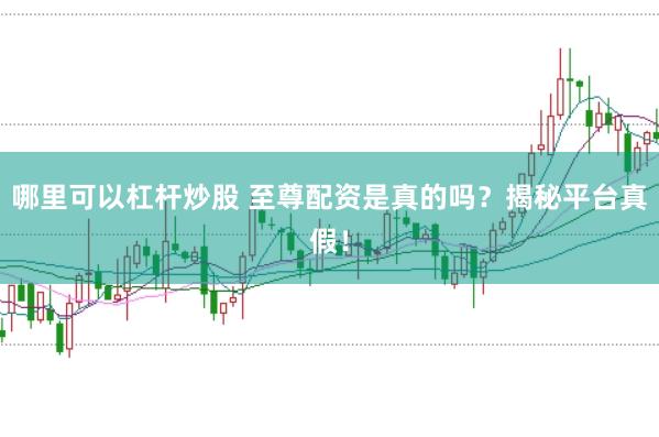 哪里可以杠杆炒股 至尊配资是真的吗？揭秘平台真假！