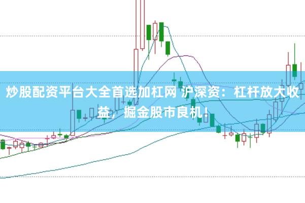 炒股配资平台大全首选加杠网 沪深资：杠杆放大收益，掘金股市良机！