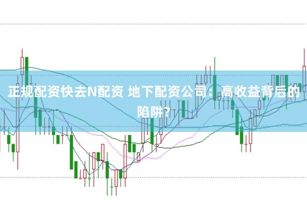 正规配资快去N配资 地下配资公司：高收益背后的陷阱？