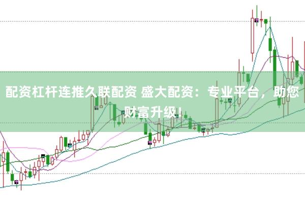 配资杠杆连推久联配资 盛大配资：专业平台，助您财富升级！