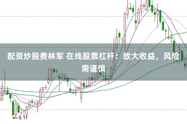 配资炒股费林军 在线股票杠杆：放大收益，风险需谨慎