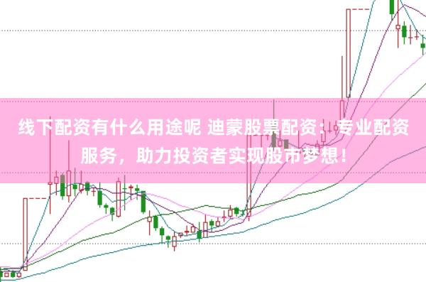 线下配资有什么用途呢 迪蒙股票配资：专业配资服务，助力投资者实现股市梦想！