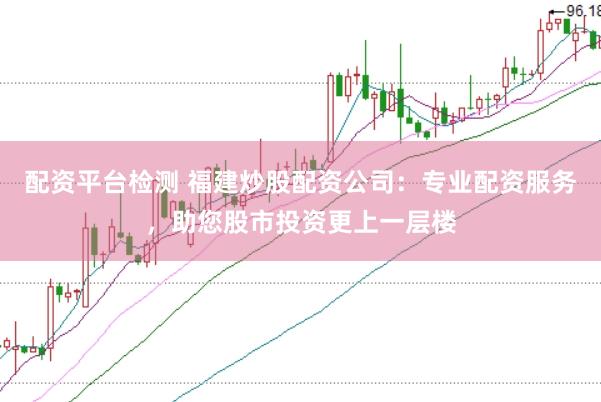 配资平台检测 福建炒股配资公司：专业配资服务，助您股市投资更上一层楼