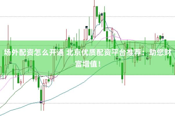 场外配资怎么开通 北京优质配资平台推荐：助您财富增值！