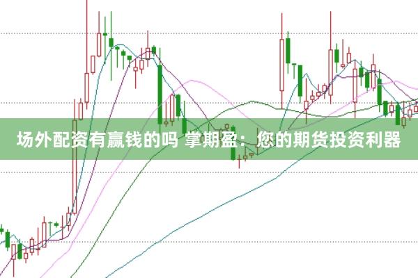 场外配资有赢钱的吗 掌期盈：您的期货投资利器