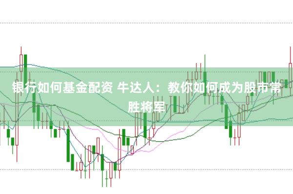 银行如何基金配资 牛达人：教你如何成为股市常胜将军