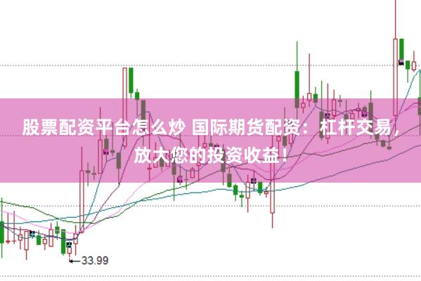 股票配资平台怎么炒 国际期货配资：杠杆交易，放大您的投资收益！