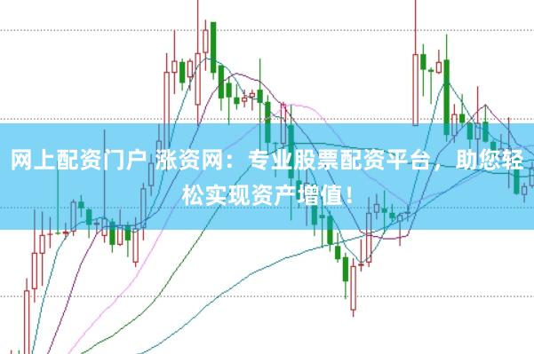 网上配资门户 涨资网：专业股票配资平台，助您轻松实现资产增值！