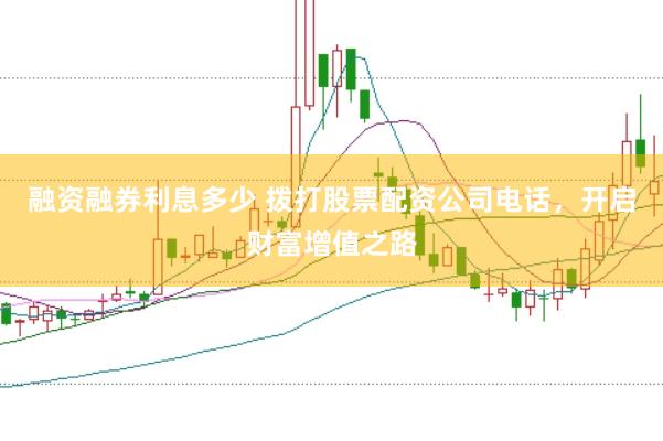 融资融券利息多少 拨打股票配资公司电话，开启财富增值之路