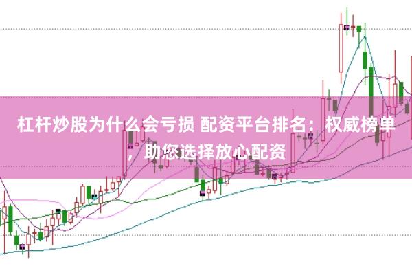 杠杆炒股为什么会亏损 配资平台排名：权威榜单，助您选择放心配资