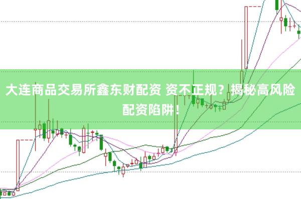 大连商品交易所鑫东财配资 资不正规？揭秘高风险配资陷阱！