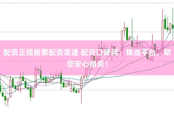 配资正规股票配资渠道 配资口碑网：精选平台，助您安心投资！
