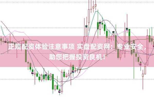 正规配资体验注意事项 实盘配资网：专业安全，助您把握投资良机！