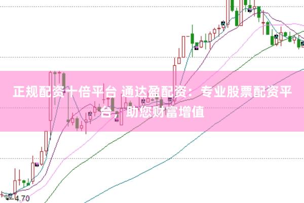 正规配资十倍平台 通达盈配资：专业股票配资平台，助您财富增值