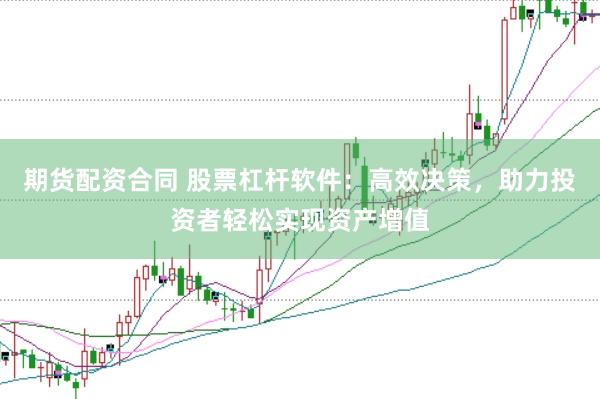 期货配资合同 股票杠杆软件：高效决策，助力投资者轻松实现资产增值