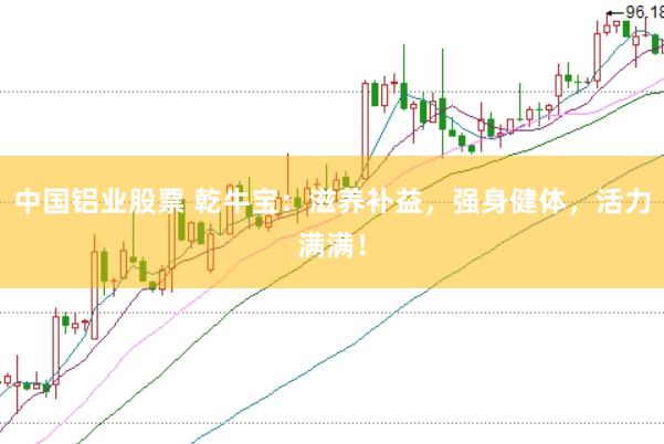 中国铝业股票 乾牛宝：滋养补益，强身健体，活力满满！