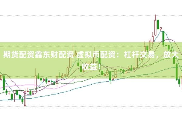 期货配资鑫东财配资 虚拟币配资：杠杆交易，放大收益！