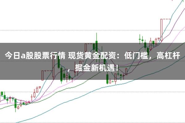 今日a股股票行情 现货黄金配资：低门槛，高杠杆，掘金新机遇！
