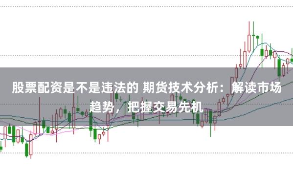 股票配资是不是违法的 期货技术分析：解读市场趋势，把握交易先机