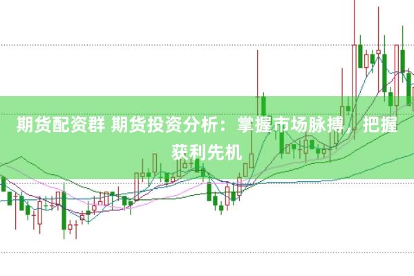 期货配资群 期货投资分析：掌握市场脉搏，把握获利先机