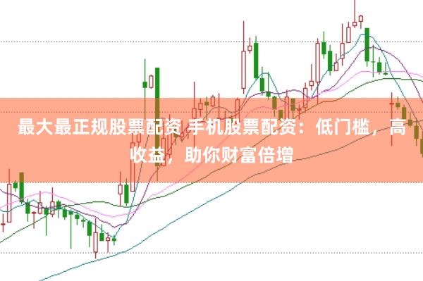 最大最正规股票配资 手机股票配资：低门槛，高收益，助你财富倍增