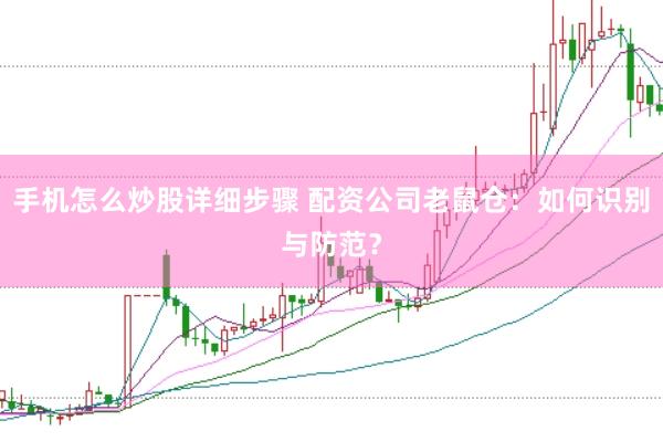 手机怎么炒股详细步骤 配资公司老鼠仓：如何识别与防范？