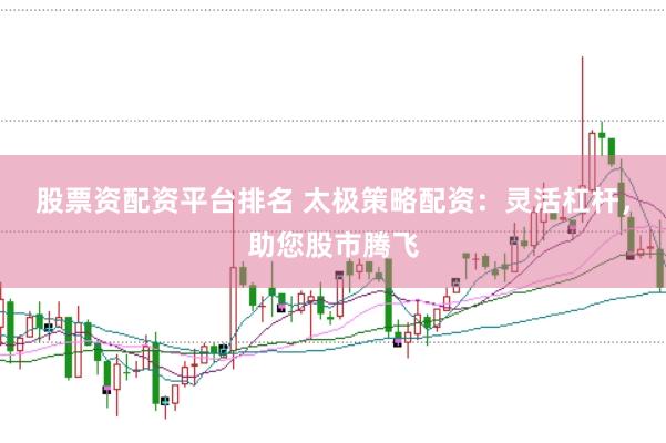 股票资配资平台排名 太极策略配资：灵活杠杆，助您股市腾飞