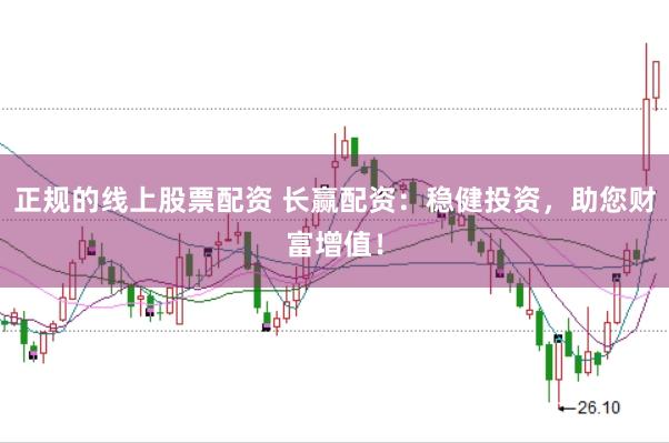 正规的线上股票配资 长赢配资：稳健投资，助您财富增值！