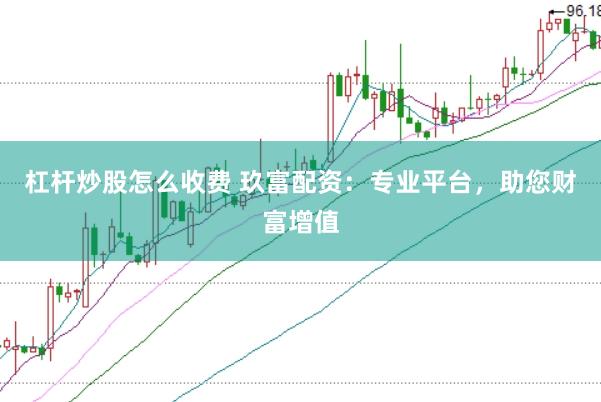 杠杆炒股怎么收费 玖富配资：专业平台，助您财富增值