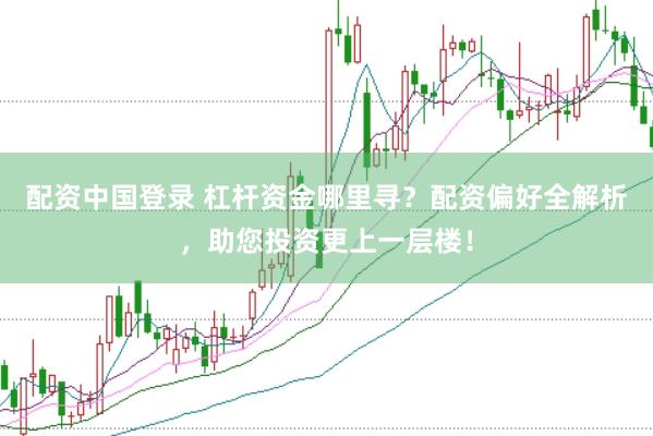 配资中国登录 杠杆资金哪里寻？配资偏好全解析，助您投资更上一层楼！