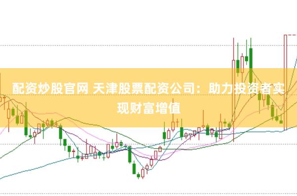 配资炒股官网 天津股票配资公司：助力投资者实现财富增值