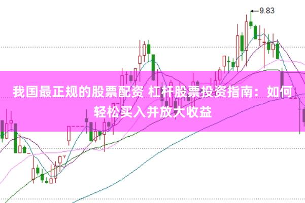 我国最正规的股票配资 杠杆股票投资指南：如何轻松买入并放大收益