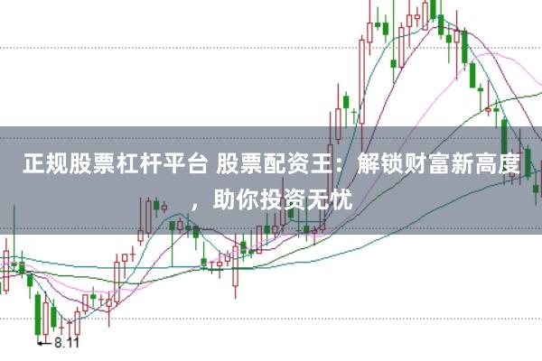 正规股票杠杆平台 股票配资王：解锁财富新高度，助你投资无忧