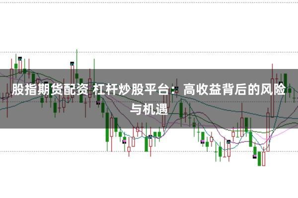 股指期货配资 杠杆炒股平台：高收益背后的风险与机遇