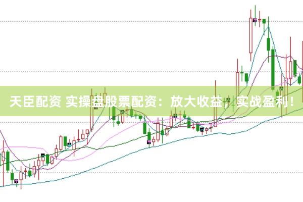天臣配资 实操盘股票配资：放大收益，实战盈利！
