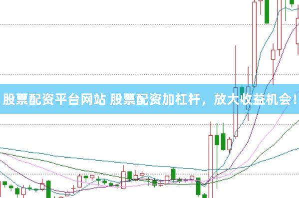 股票配资平台网站 股票配资加杠杆，放大收益机会！