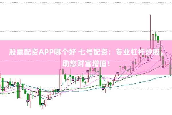 股票配资APP哪个好 七号配资：专业杠杆炒股，助您财富增值！