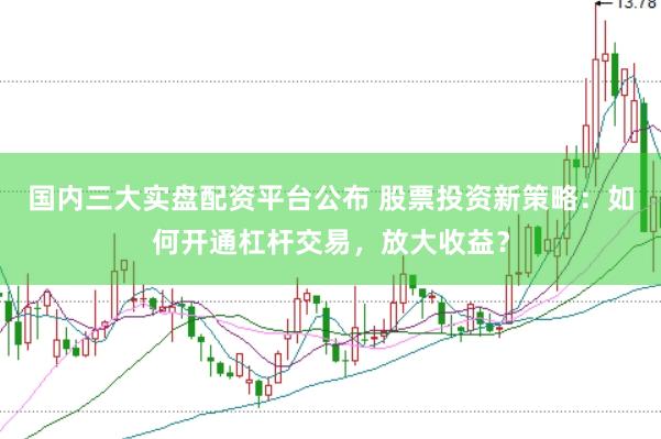 国内三大实盘配资平台公布 股票投资新策略：如何开通杠杆交易，放大收益？