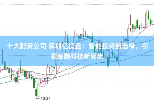 十大配资公司 深圳亿操盘：智能投资新选择，引领金融科技新潮流