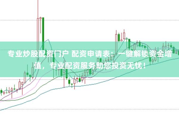 专业炒股配资门户 配资申请表：一键解锁资金增值，专业配资服务助您投资无忧！