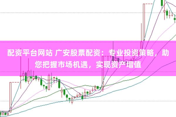 配资平台网站 广安股票配资：专业投资策略，助您把握市场机遇，实现资产增值