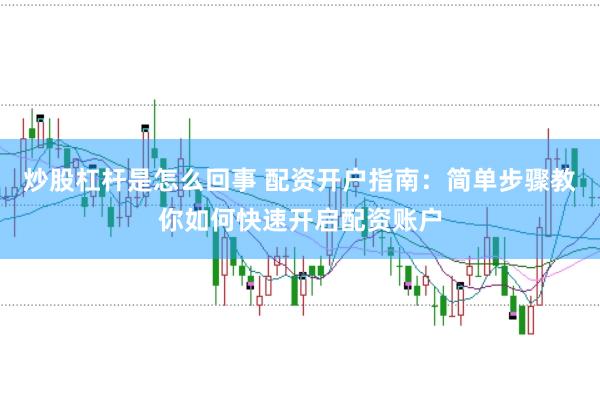 炒股杠杆是怎么回事 配资开户指南：简单步骤教你如何快速开启配资账户