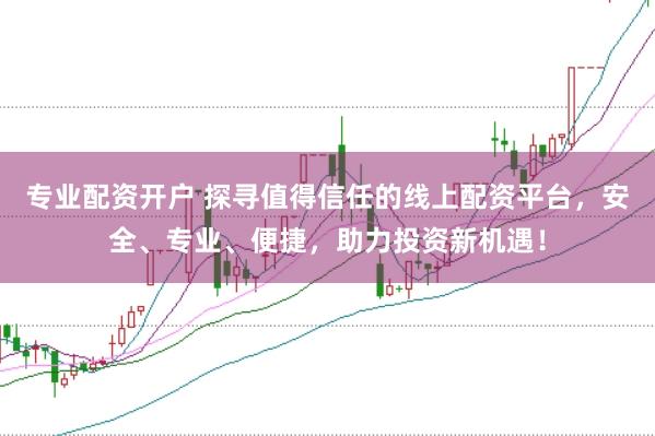 专业配资开户 探寻值得信任的线上配资平台，安全、专业、便捷，助力投资新机遇！